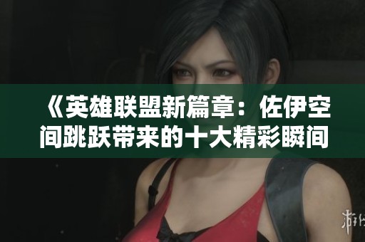 《英雄联盟新篇章：佐伊空间跳跃带来的十大精彩瞬间解析》