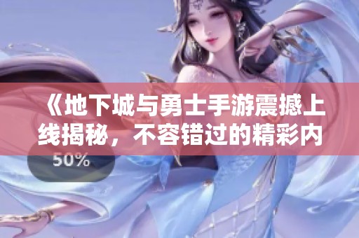 《地下城与勇士手游震撼上线揭秘，不容错过的精彩内容》
