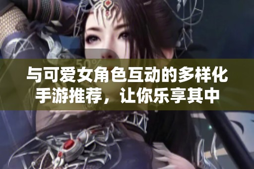 与可爱女角色互动的多样化手游推荐，让你乐享其中