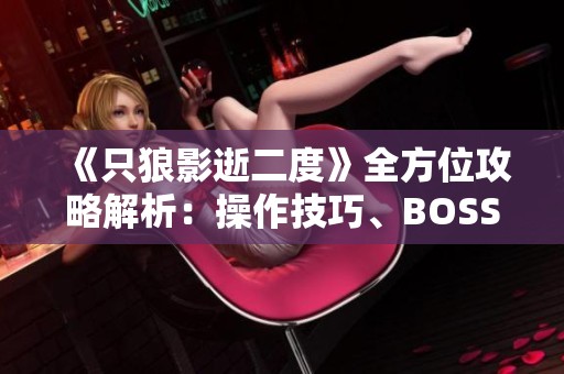 《只狼影逝二度》全方位攻略解析：操作技巧、BOSS挑战与技能详解