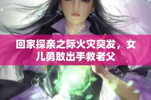 回家探亲之际火灾突发，女儿勇敢出手救老父