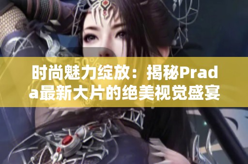 时尚魅力绽放：揭秘Prada最新大片的绝美视觉盛宴