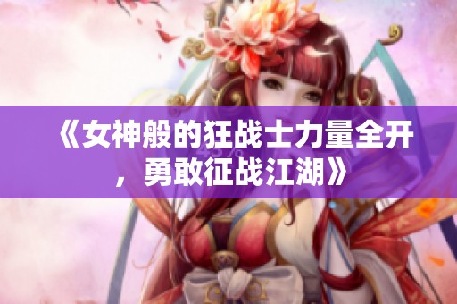 《女神般的狂战士力量全开，勇敢征战江湖》