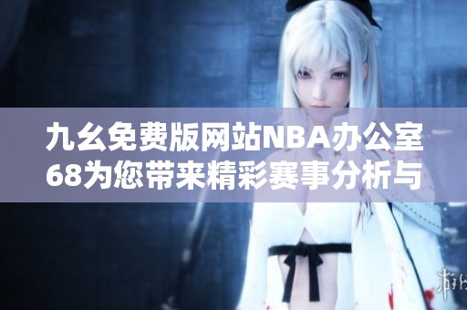 九幺免费版网站NBA办公室68为您带来精彩赛事分析与预测