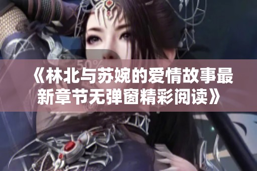 《林北与苏婉的爱情故事最新章节无弹窗精彩阅读》