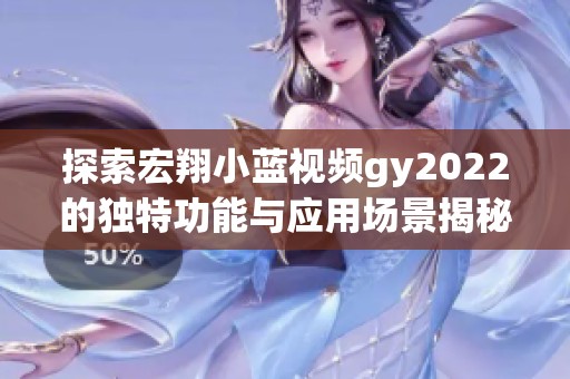 探索宏翔小蓝视频gy2022的独特功能与应用场景揭秘