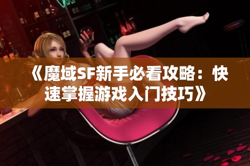 《魔域SF新手必看攻略：快速掌握游戏入门技巧》