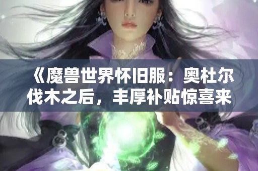 《魔兽世界怀旧服：奥杜尔伐木之后，丰厚补贴惊喜来袭》