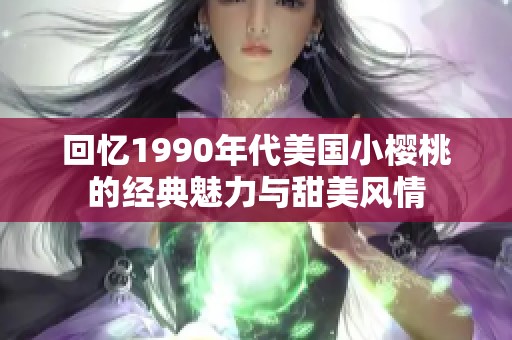 回忆1990年代美国小樱桃的经典魅力与甜美风情