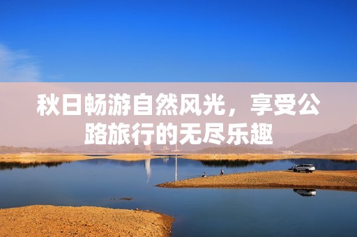 秋日畅游自然风光，享受公路旅行的无尽乐趣