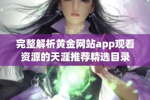 完整解析黄金网站app观看资源的天涯推荐精选目录