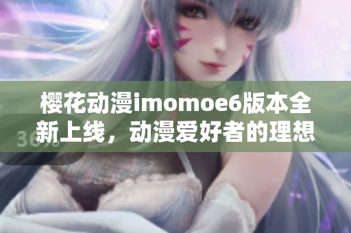 樱花动漫imomoe6版本全新上线，动漫爱好者的理想乐园