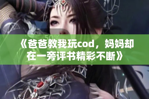 《爸爸教我玩cod，妈妈却在一旁评书精彩不断》