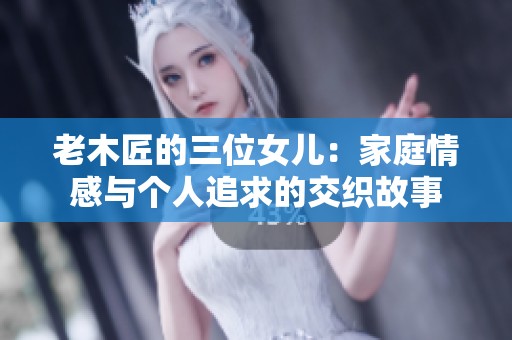 老木匠的三位女儿：家庭情感与个人追求的交织故事