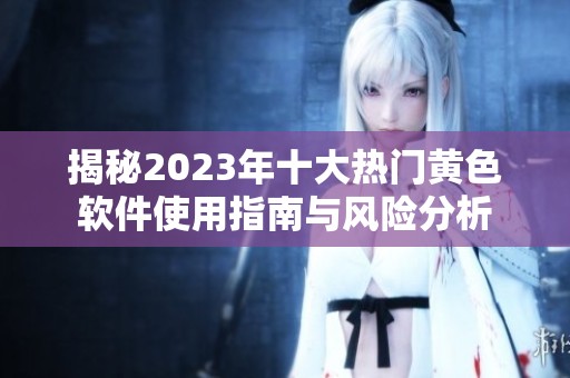 揭秘2023年十大热门黄色软件使用指南与风险分析