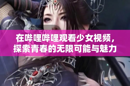 在哔哩哔哩观看少女视频，探索青春的无限可能与魅力