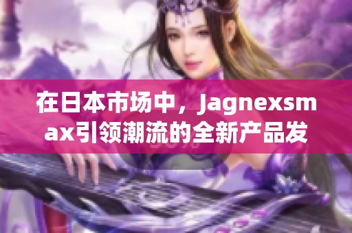 在日本市场中，Jagnexsmax引领潮流的全新产品发布