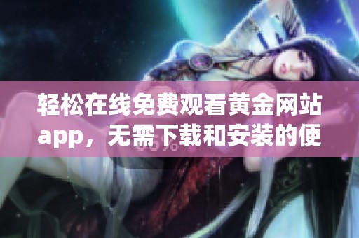 轻松在线免费观看黄金网站app，无需下载和安装的便捷选择