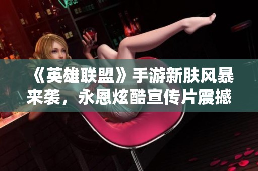 《英雄联盟》手游新肤风暴来袭，永恩炫酷宣传片震撼发布