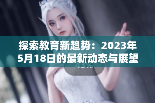 探索教育新趋势：2023年5月18日的最新动态与展望