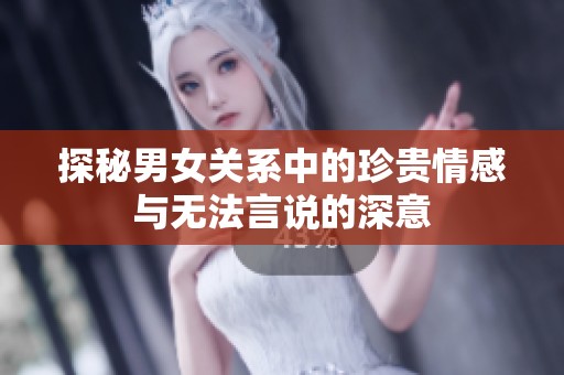 探秘男女关系中的珍贵情感与无法言说的深意