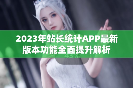 2023年站长统计APP最新版本功能全面提升解析