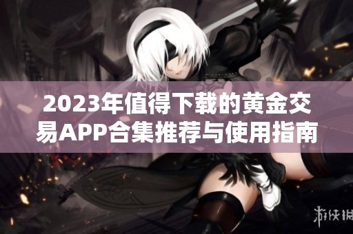 2023年值得下载的黄金交易APP合集推荐与使用指南