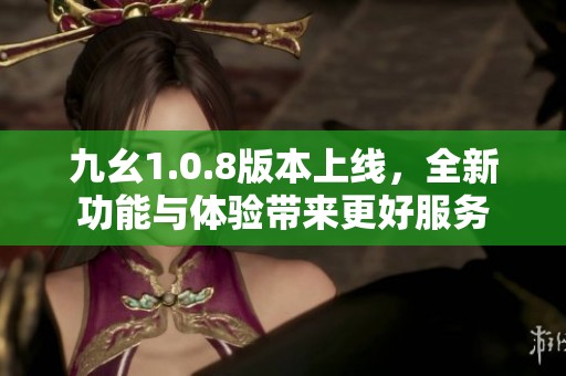 九幺1.0.8版本上线，全新功能与体验带来更好服务