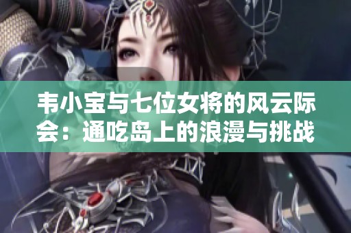 韦小宝与七位女将的风云际会：通吃岛上的浪漫与挑战