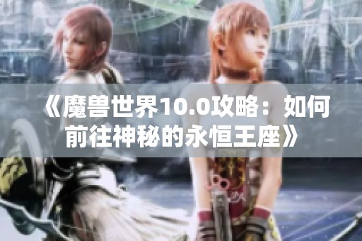 《魔兽世界10.0攻略：如何前往神秘的永恒王座》