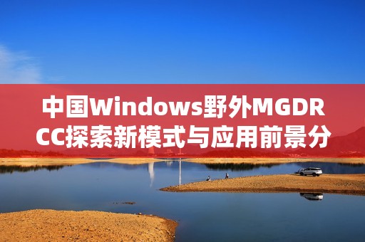 中国Windows野外MGDRCC探索新模式与应用前景分析