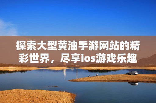 探索大型黄油手游网站的精彩世界，尽享ios游戏乐趣