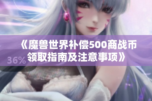 《魔兽世界补偿500商战币领取指南及注意事项》