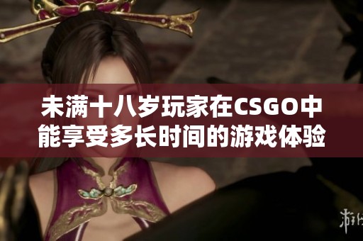 未满十八岁玩家在CSGO中能享受多长时间的游戏体验