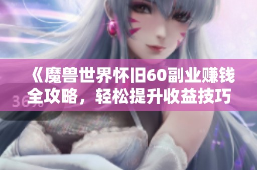 《魔兽世界怀旧60副业赚钱全攻略，轻松提升收益技巧》