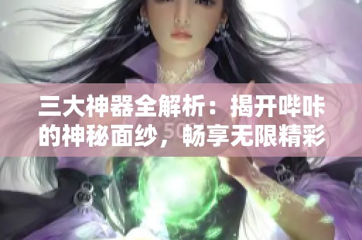 三大神器全解析：揭开哔咔的神秘面纱，畅享无限精彩体验