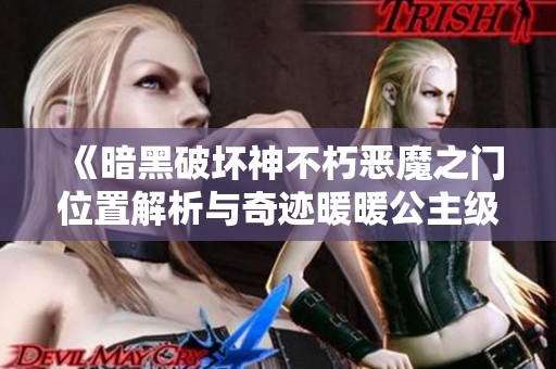 《暗黑破坏神不朽恶魔之门位置解析与奇迹暖暖公主级7-8平民攻略》