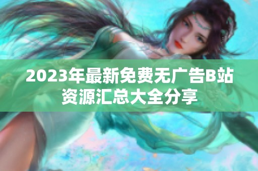 2023年最新免费无广告B站资源汇总大全分享