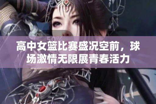 高中女篮比赛盛况空前，球场激情无限展青春活力