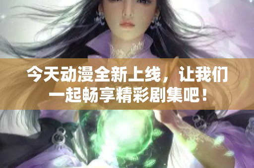 今天动漫全新上线，让我们一起畅享精彩剧集吧！