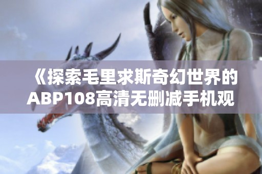 《探索毛里求斯奇幻世界的ABP108高清无删减手机观看指南》