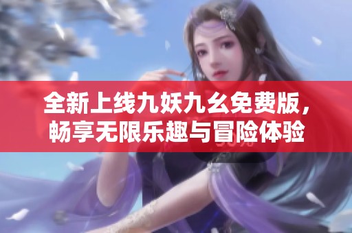 全新上线九妖九幺免费版，畅享无限乐趣与冒险体验