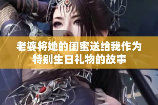 老婆将她的闺蜜送给我作为特别生日礼物的故事