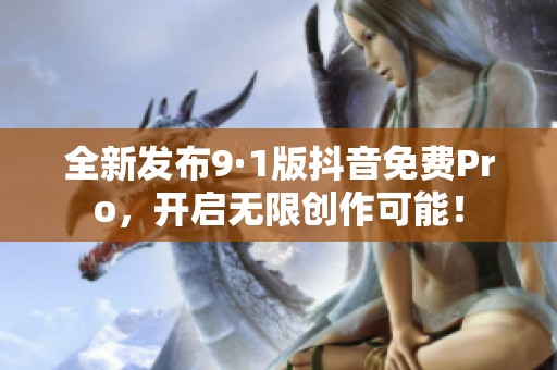 全新发布9·1版抖音免费Pro，开启无限创作可能！