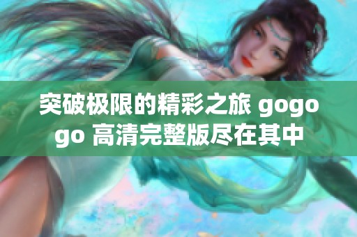 突破极限的精彩之旅 gogogo 高清完整版尽在其中