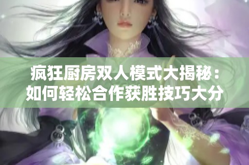 疯狂厨房双人模式大揭秘：如何轻松合作获胜技巧大分享