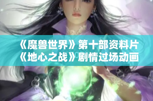 《魔兽世界》第十部资料片《地心之战》剧情过场动画精彩回顾与解析