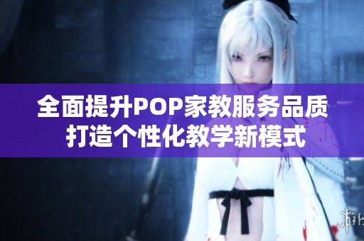 全面提升POP家教服务品质 打造个性化教学新模式