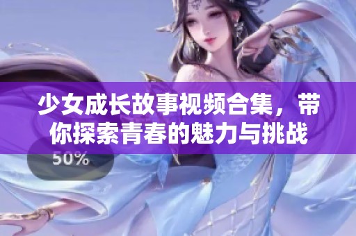 少女成长故事视频合集，带你探索青春的魅力与挑战