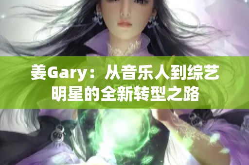 姜Gary：从音乐人到综艺明星的全新转型之路